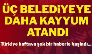 3 BELEDİYE YE DAHA KAYYUM ATANDI